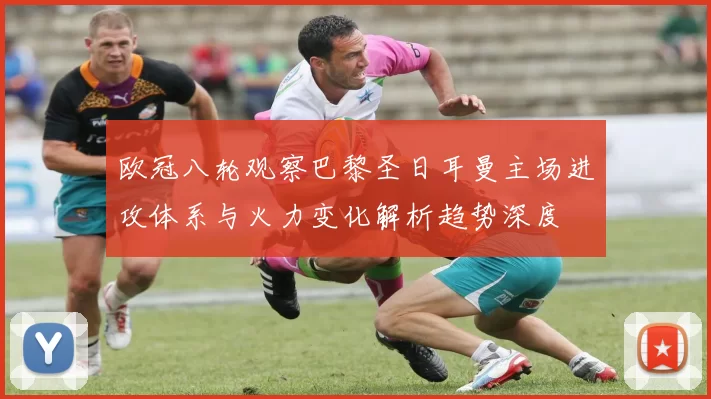 欧冠八轮观察巴黎圣日耳曼主场进攻体系与火力变化解析趋势深度
